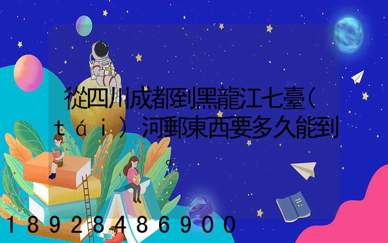 從四川成都到黑龍江七臺(tái)河郵東西要多久能到。